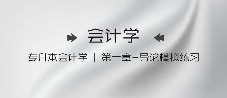 专升本会计学｜第一章-导论模拟练习