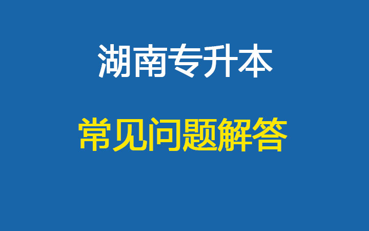 湖南2027年专升本常见问题解答